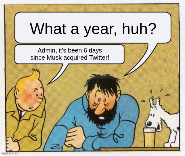 A: What a year, huh?
B: Admin, it's been 6 days since Musk acquired Twitter!