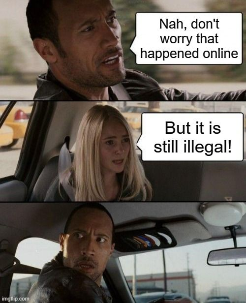 Meme featuring a reimagined conversation between fictional characters Jack and Sara from the film Race To The Witch Mountain. Jack confidently says: "Nah, don't worry, that happened online." Sara responds: "But it's still illegal!". This revelation makes Jack turn his head to her with a startled facial expression.