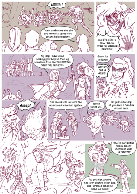 Panel 1: The elven woman Otari in underwear, hand prints on her skin, and a spear is chasing floating tentacle creatures called flumphs who look panicked. 
Nerith says 'Those mushrooms she ate are known to cause very potent hallucinations.'
Panel 2: Otari yells 'You evil beasts will fall to Otari the warrior Princess!'
Panel 3: Valos gets in between Otari and the Flumphs and says 'My lady, I have come seeking your help to free my homeland from the vile demons. There they are now!'
Panel 4: Andréa try's to make a face and look scary and says "Grrr I'm a demon.' 
Eda gets mad and says 'Wait no this is stupid!'
Panel 5: Eda casts sleep on Otari with a disgruntled look on her face. 
Panel 6: Valos and Andréa tie up Otari and he says 'This should hold her until the mushrooms leave her system.' 
Eda talks to the flumphs, one shouts 'You've saved us!'
Eda says 'Uh yeah, have any of you seen a cat-folk around her.'
Panel 7: A monster with a giant mouth runs in and startles everyone. 
Panel 8: Valos, now weirdly small, is talking to a tied up Otari who seems to have come down off her high. She says 'What is happening? Where are my clothes? What is THAT?'
Valos says 'You got high, Andréa has your clothes in her bag, and I drank a potion to make me small!' 