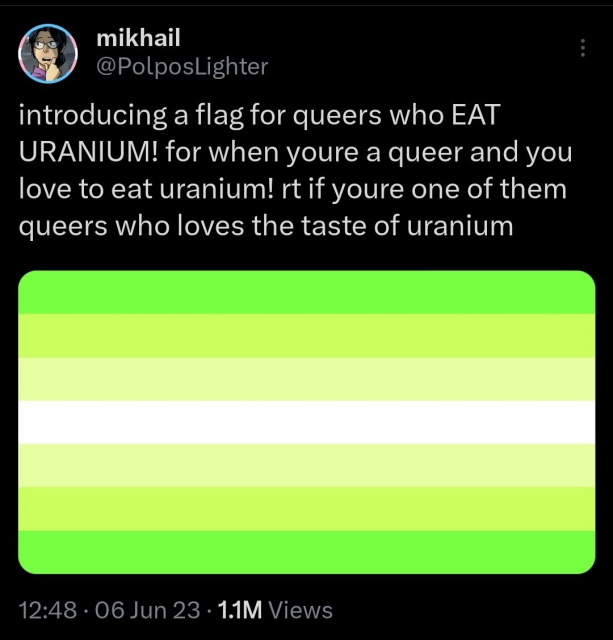 @PolposLighter@twitter.com:
"introducing a flag for queers who EAT URANIUM! for when youre a queer and you love to eat uranium! rt if youre one of them queers who loves the taste of uranium"