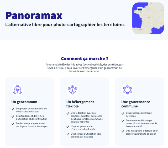 Panoramax L'alternativa libera per foto cartografare il territorio. Come funziona? Panoramax federa le iniziative (delle collettività, dei contributori OSM, dell'IGN [Istituto nazionale di informazione geografica e forestale]) per favorire la creazione  di un bene comune geografico costituito da una base di viste immersive.