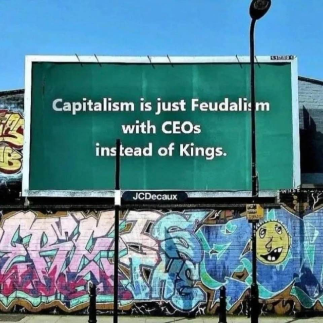Capitalism is just Feudalism with CEOs instead of Kings. 
