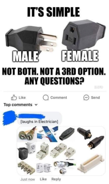 IT'S SIMPLE -MALE- -FEMALE- NOT BOTH. NOT A 3RD OPTION. ANY QUESTIONS? (Photo of a plug and a receptacle)

[laughs in Electrician] 
(Many photos of many multitudes of different electrical connectors, splitters, etc.)