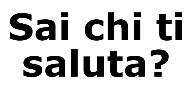 Sai chi ti saluta? 