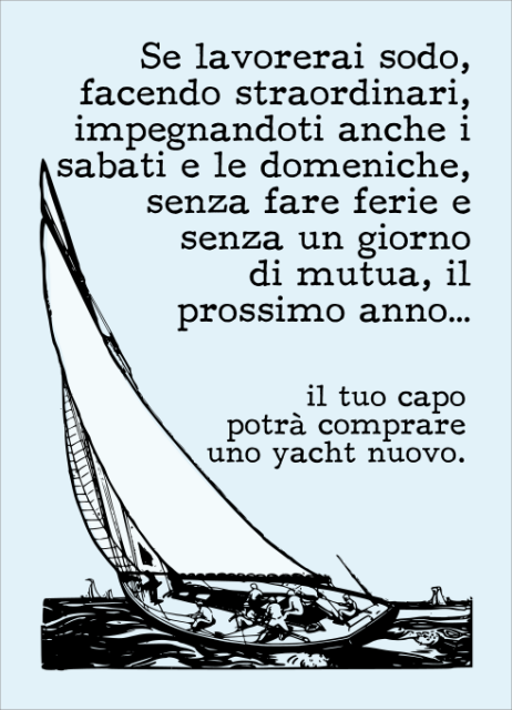 Disegno al tratto di una barca a vela.
Testo: "Se lavorerai sodo, facendo straordinari, impegnandoti anche i sabati e le domeniche, senza fare ferie e senza un giorno di mutua, il prossimo anno… il tuo capo potrà comprare uno yacht nuovo."