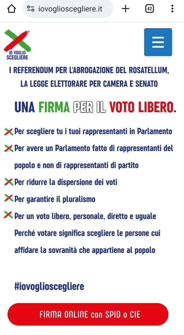 https://iovoglioscegliere.it 
REFERENDUM PER L'ABROGAZIONE DEL ROSATELLUM, LA LEGGE ELETTORARE PER CAMERA E SENATO UNA FIRMA Per iL VOTO LIBERO. X Per scegliere tu i tuoi rappresentanti in Parlamento X Per avere un Parlamento fatto di rappresentanti del popolo e non di rappresentanti di partito X Per ridurre la dispersione dei voti X Per garantire il pluralismo X Per un voto libero, personale, diretto e uguale Perché votare significa scegliere le persone cui affidare la sovranita che appartiene al popolo #iovoglioscegliere 