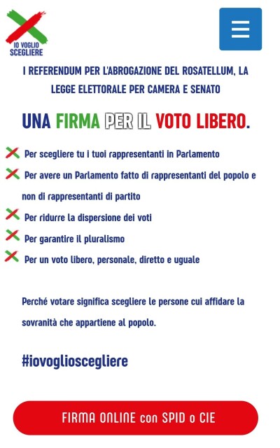 REFERENDUM PER L'ABROGAZIONE DEL ROSATELLUM, LA LEGGE ELETTORALE PER CAMERA E SENATO

UNA FIRMA L VOTO LIBERO.

X Per scegliere tu i tuoi rappresentanti in Parlamento

X Per avere un Parlamento fatto di rappresentanti del popolo e non di rappresentanti di partito

X Per ridurre la dispersione dei voti

X Per garantire il pluralismo

X Per un voto libero, personale, diretto e uguale Perché votare significa scegliere le persone cui affidare la sovranita che appartiene al popolo. Hiovoglioscegliere

FIRMA ONLINE con SPID o CIE 